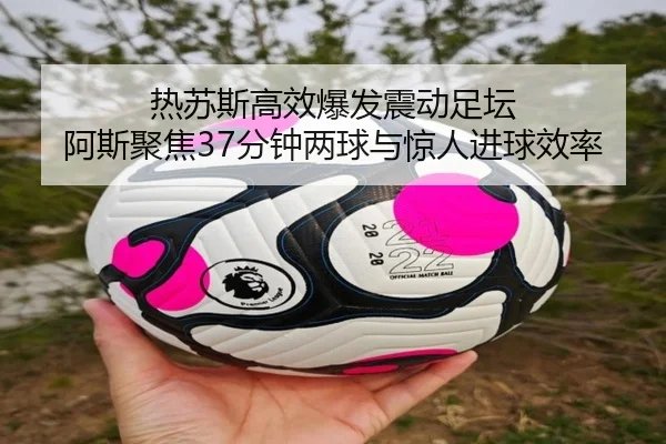 热苏斯高效爆发震动足坛 阿斯聚焦37分钟两球与惊人进球效率