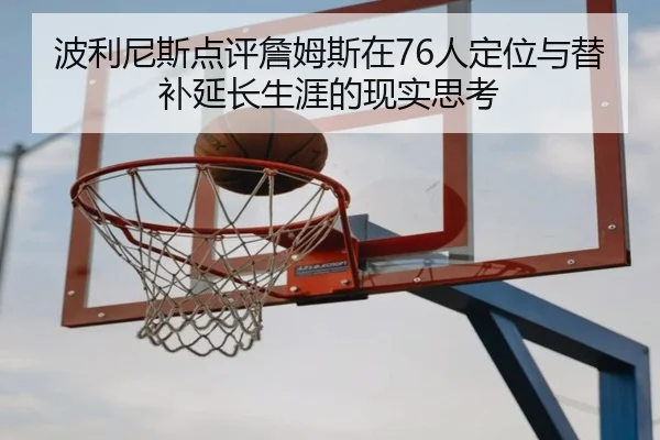 波利尼斯点评詹姆斯在76人定位与替补延长生涯的现实思考